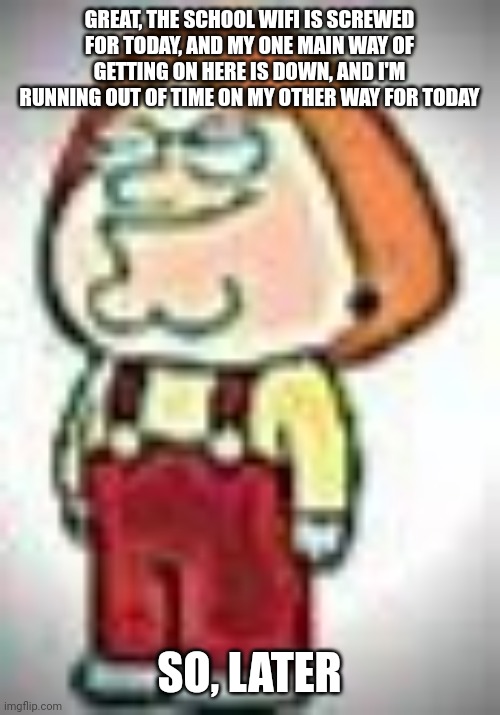 Cursed image | GREAT, THE SCHOOL WIFI IS SCREWED FOR TODAY, AND MY ONE MAIN WAY OF GETTING ON HERE IS DOWN, AND I'M RUNNING OUT OF TIME ON MY OTHER WAY FOR TODAY; SO, LATER | image tagged in cursed image | made w/ Imgflip meme maker