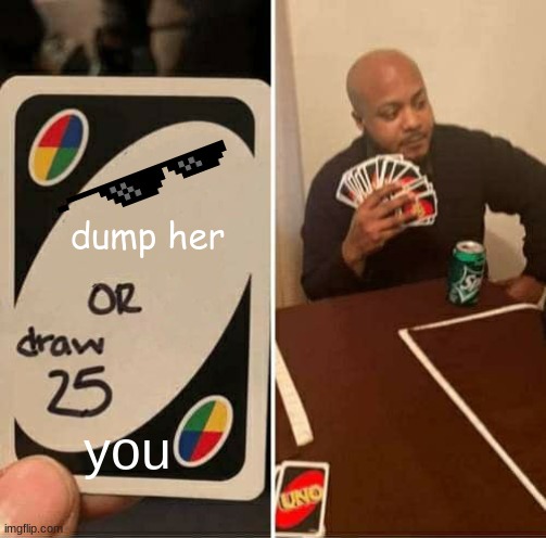 UNO Draw 25 Cards Meme | dump her you | image tagged in memes,uno draw 25 cards | made w/ Imgflip meme maker