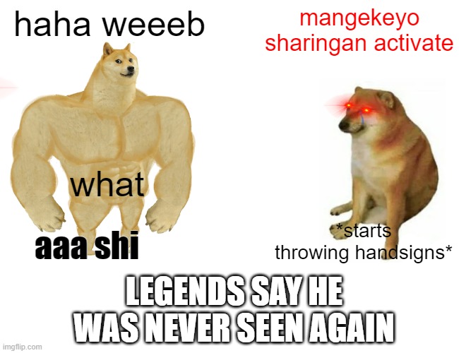 Buff Doge vs. Cheems Meme | haha weeeb; mangekeyo sharingan activate; what; aaa shi; *starts throwing handsigns*; LEGENDS SAY HE WAS NEVER SEEN AGAIN | image tagged in memes,buff doge vs cheems | made w/ Imgflip meme maker