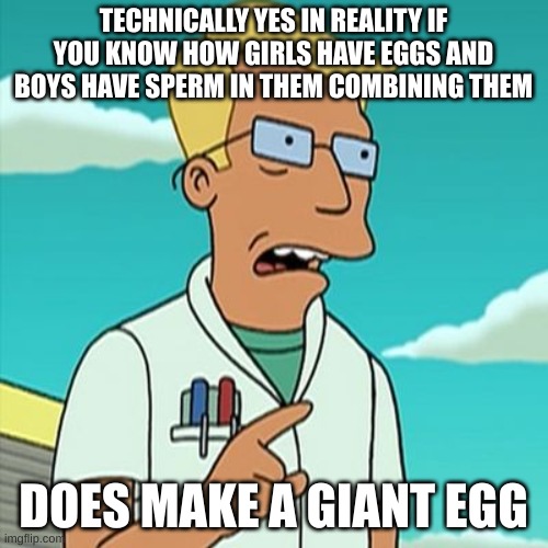 Whale Biologist | TECHNICALLY YES IN REALITY IF YOU KNOW HOW GIRLS HAVE EGGS AND BOYS HAVE SPERM IN THEM COMBINING THEM DOES MAKE A GIANT EGG | image tagged in whale biologist | made w/ Imgflip meme maker