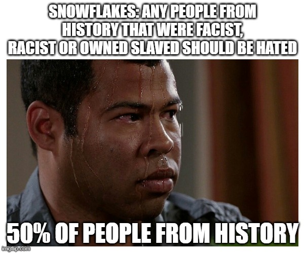uh oh... | SNOWFLAKES: ANY PEOPLE FROM HISTORY THAT WERE FACIST, RACIST OR OWNED SLAVED SHOULD BE HATED; 50% OF PEOPLE FROM HISTORY | image tagged in jordan peele sweating | made w/ Imgflip meme maker