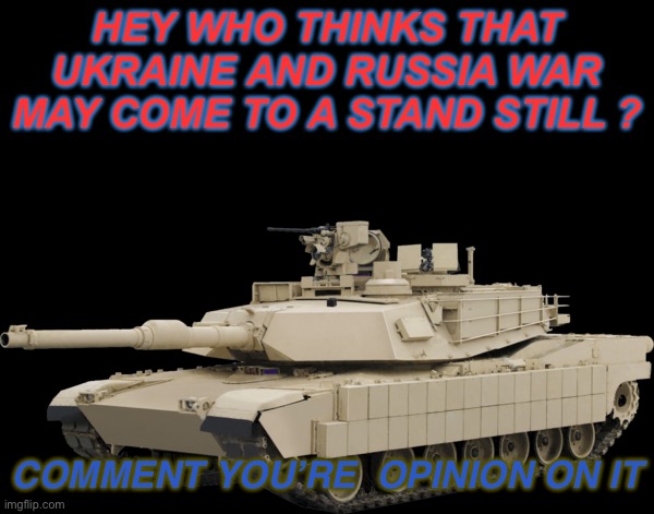 M1A2 SEPV2 TUSK | HEY WHO THINKS THAT UKRAINE AND RUSSIA WAR MAY COME TO A STAND STILL ? COMMENT YOU’RE  OPINION ON IT | image tagged in m1a2 sepv2 tusk,talk,think about it | made w/ Imgflip meme maker