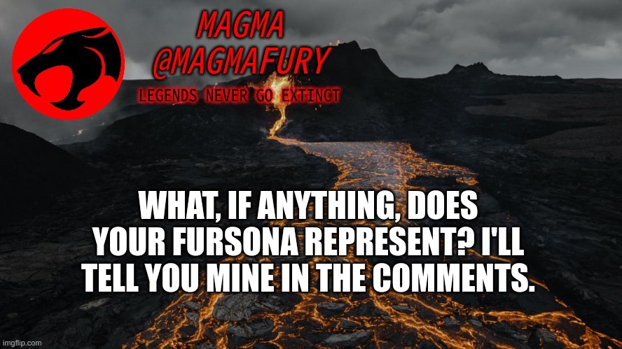 Just a question. | WHAT, IF ANYTHING, DOES YOUR FURSONA REPRESENT? I'LL TELL YOU MINE IN THE COMMENTS. | image tagged in magma's announcement template 3 0 | made w/ Imgflip meme maker