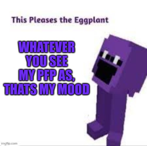 This pleases the eggplant | WHATEVER YOU SEE MY PFP AS, THATS MY MOOD | image tagged in this pleases the eggplant | made w/ Imgflip meme maker