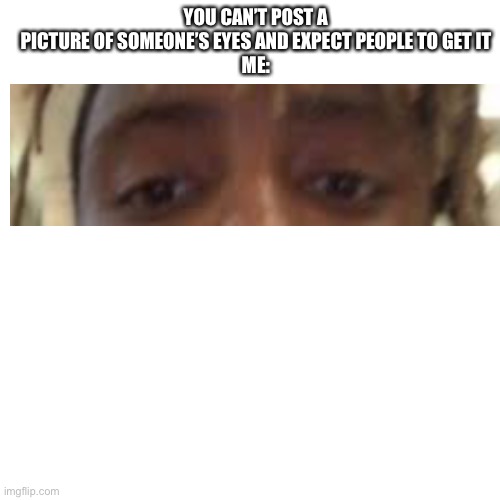 Blank Transparent Square Meme | YOU CAN’T POST A PICTURE OF SOMEONE’S EYES AND EXPECT PEOPLE TO GET IT
ME: | image tagged in memes,blank transparent square | made w/ Imgflip meme maker