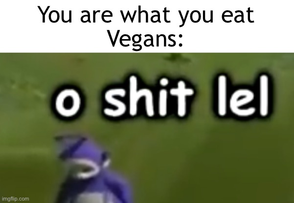 o shit lel | You are what you eat
Vegans: | image tagged in o shit lel | made w/ Imgflip meme maker