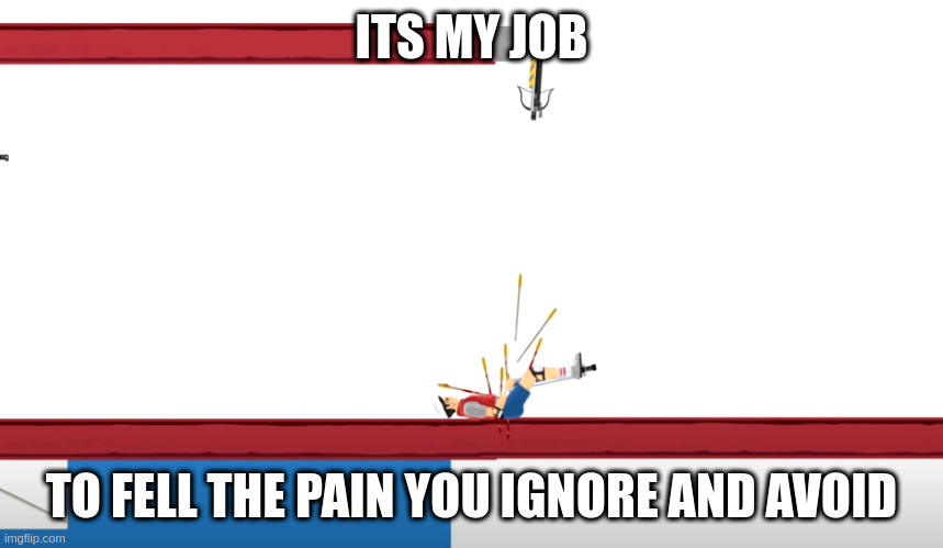 Graystillplays Pain | ITS MY JOB TO FELL THE PAIN YOU IGNORE AND AVOID | image tagged in graystillplays pain | made w/ Imgflip meme maker