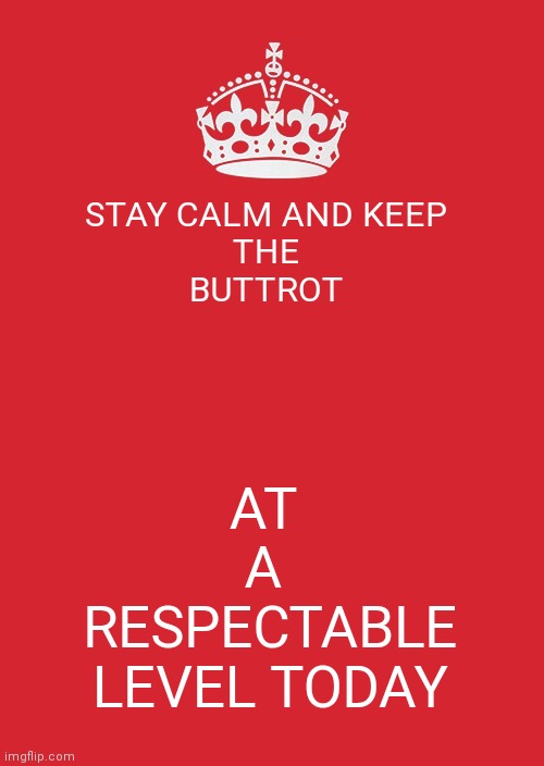 Keep Calm And Carry On Red | STAY CALM AND KEEP 
THE 
BUTTROT; AT 
A 
RESPECTABLE
LEVEL TODAY | image tagged in memes,keep calm and carry on red | made w/ Imgflip meme maker
