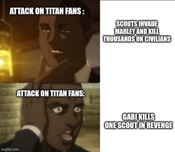 Onyankapon Drake format | ATTACK ON TITAN FANS :; SCOUTS INVADE MARLEY AND KILL THOUSANDS ON CIVILIANS; ATTACK ON TITAN FANS:; GABI KILLS ONE SCOUT IN REVENGE | image tagged in onyankapon drake format,attack on titan,aot,anime,anime meme | made w/ Imgflip meme maker