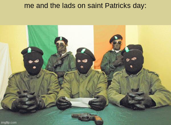 *Come out ye black and tans intensifies* | me and the lads on saint Patricks day: | image tagged in saint patrick's day,ira,history | made w/ Imgflip meme maker