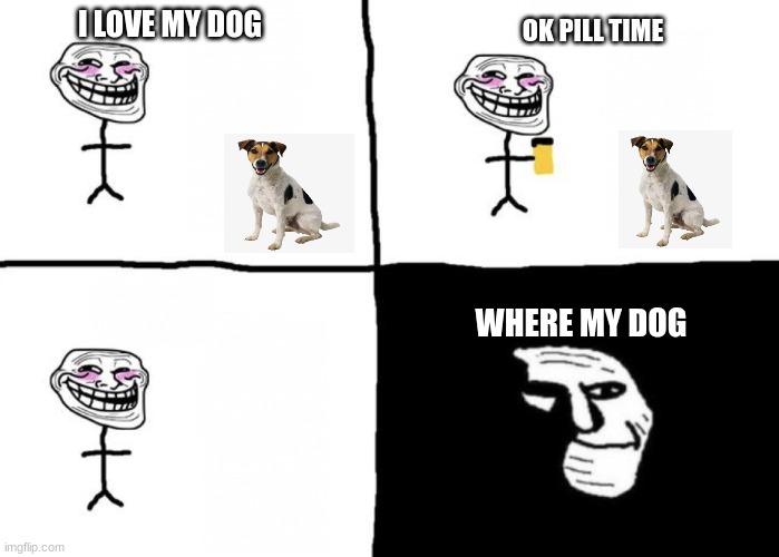 do some trolling | I LOVE MY DOG; OK PILL TIME; WHERE MY DOG | image tagged in troll face pill time,troll,troll face,dogs | made w/ Imgflip meme maker