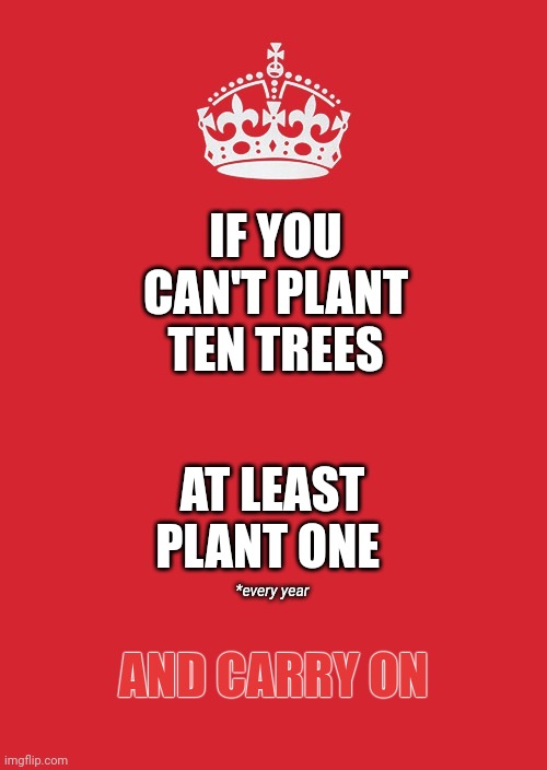 If Every Human On Earth Planted, And Cared For, A Tree (or 10) It Could Change The Weather | IF YOU CAN'T PLANT TEN TREES; AT LEAST PLANT ONE; *every year; AND CARRY ON | image tagged in memes,keep calm and carry on red,trees,plant a tree,tree hugger,climate change | made w/ Imgflip meme maker