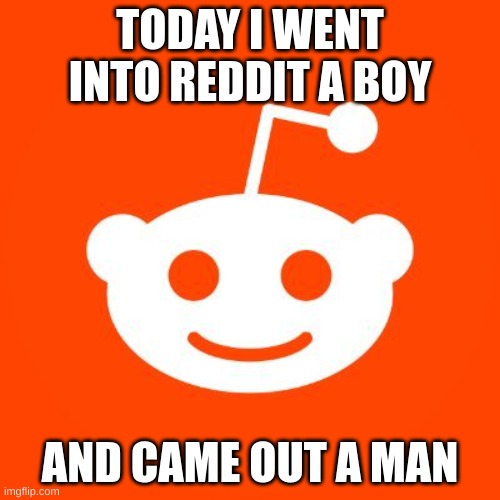reddit be like | TODAY I WENT INTO REDDIT A BOY; AND CAME OUT A MAN | image tagged in funny | made w/ Imgflip meme maker