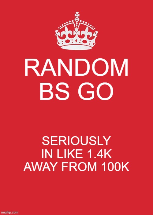 e |  RANDOM BS GO; SERIOUSLY IN LIKE 1.4K AWAY FROM 100K | image tagged in memes,keep calm and carry on red | made w/ Imgflip meme maker