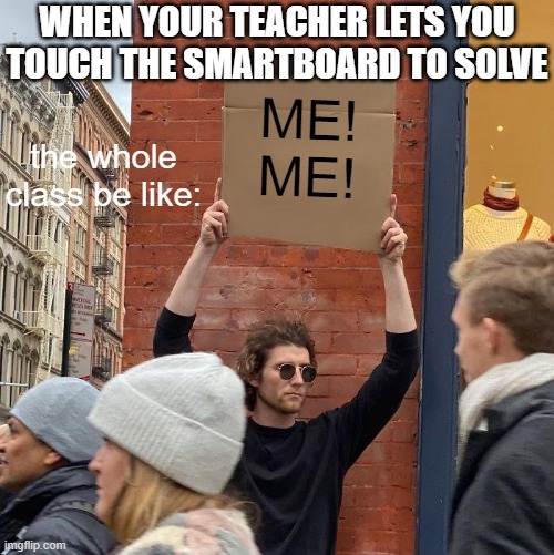 CHOOSE ME ME ME ME ME ME ME ME!!!!! | WHEN YOUR TEACHER LETS YOU TOUCH THE SMARTBOARD TO SOLVE; ME! ME! the whole class be like: | image tagged in memes,guy holding cardboard sign | made w/ Imgflip meme maker