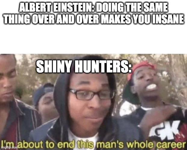 For mikey | ALBERT EINSTEIN: DOING THE SAME THING OVER AND OVER MAKES YOU INSANE; SHINY HUNTERS: | image tagged in i am about to end this man s whole career | made w/ Imgflip meme maker