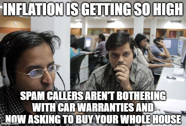 Indian Call Center | INFLATION IS GETTING SO HIGH; SPAM CALLERS AREN'T BOTHERING WITH CAR WARRANTIES AND NOW ASKING TO BUY YOUR WHOLE HOUSE | image tagged in indian call center | made w/ Imgflip meme maker