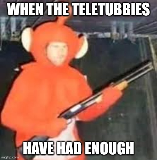 ben | WHEN THE TELETUBBIES; HAVE HAD ENOUGH | image tagged in ben | made w/ Imgflip meme maker