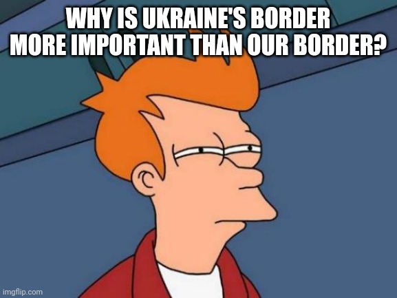 Is it because Russia has big guns and our border is being invaded by people "without guns?" Asking for a friend. | WHY IS UKRAINE'S BORDER MORE IMPORTANT THAN OUR BORDER? | image tagged in memes,futurama fry | made w/ Imgflip meme maker