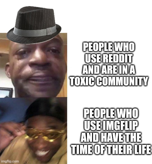 Oof | PEOPLE WHO USE REDDIT AND ARE IN A TOXIC COMMUNITY; PEOPLE WHO USE IMGFLIP AND HAVE THE TIME OF THEIR LIFE | image tagged in black guy crying and black guy laughing | made w/ Imgflip meme maker
