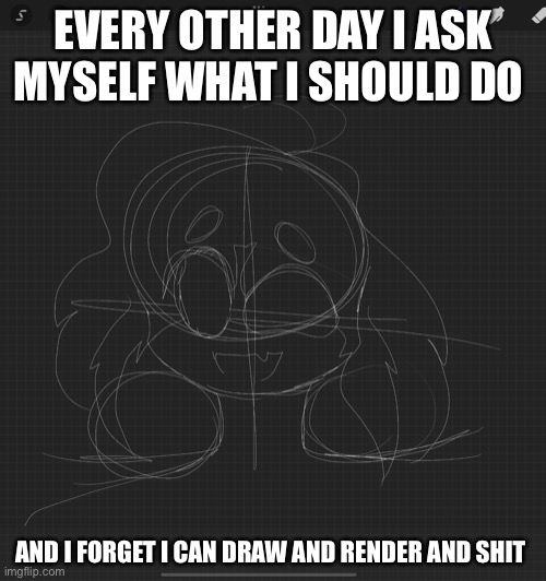 idk what this is i’m just making a new oc | EVERY OTHER DAY I ASK MYSELF WHAT I SHOULD DO; AND I FORGET I CAN DRAW AND RENDER AND SHIT | made w/ Imgflip meme maker