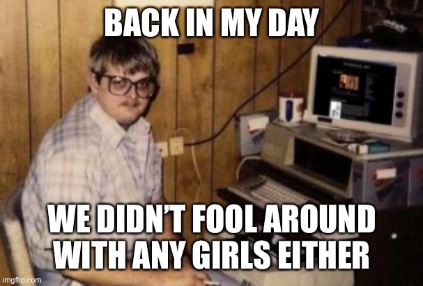 mom's  basement guy | BACK IN MY DAY WE DIDN’T FOOL AROUND WITH ANY GIRLS EITHER | image tagged in mom's basement guy | made w/ Imgflip meme maker