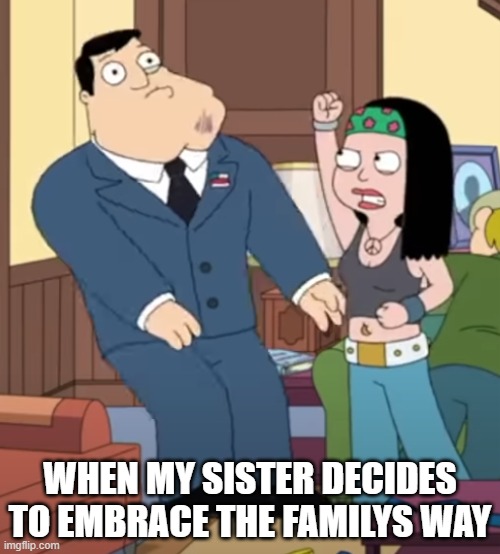 haley rage | WHEN MY SISTER DECIDES TO EMBRACE THE FAMILYS WAY | image tagged in memes | made w/ Imgflip meme maker