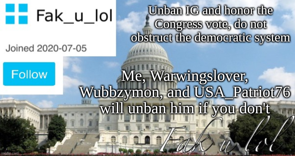 Fak_u_lol Head of Senate template | Unban IG and honor the Congress vote, do not obstruct the democratic system; Me, Warwingslover, Wubbzymon, and USA_Patriot76 will unban him if you don't | image tagged in fak_u_lol head of senate template | made w/ Imgflip meme maker