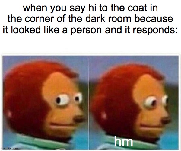 clever title |  when you say hi to the coat in the corner of the dark room because it looked like a person and it responds:; hm | image tagged in memes,monkey puppet | made w/ Imgflip meme maker