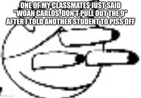 Idiot Staring | ONE OF MY CLASSMATES JUST SAID "WOAH CARLOS, DON'T PULL OUT THE 9" AFTER I TOLD ANOTHER STUDENT TO PISS OFF | image tagged in idiot staring | made w/ Imgflip meme maker