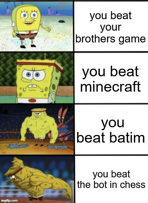 SpongeBob Strength | you beat your brothers game; you beat minecraft; you beat batim; you beat the bot in chess | image tagged in spongebob strength | made w/ Imgflip meme maker
