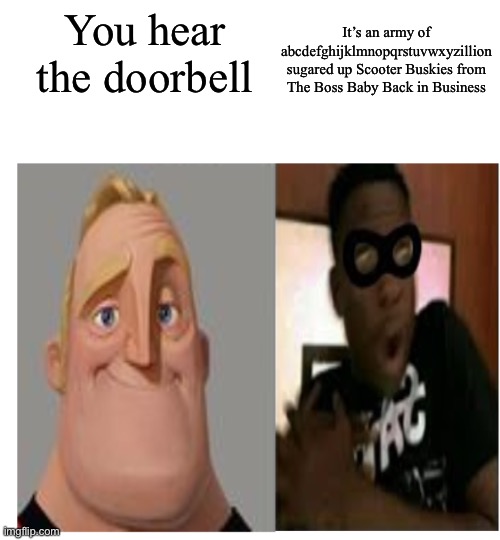 If you see them at your door, ITS THE END | It’s an army of abcdefghijklmnopqrstuvwxyzillion sugared up Scooter Buskies from The Boss Baby Back in Business; You hear the doorbell | image tagged in mr incredible becoming scared,boss baby | made w/ Imgflip meme maker