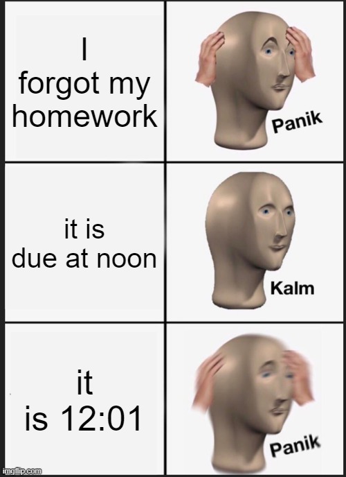 Panik Kalm Panik Meme | I forgot my homework; it is due at noon; it is 12:01 | image tagged in memes,panik kalm panik | made w/ Imgflip meme maker