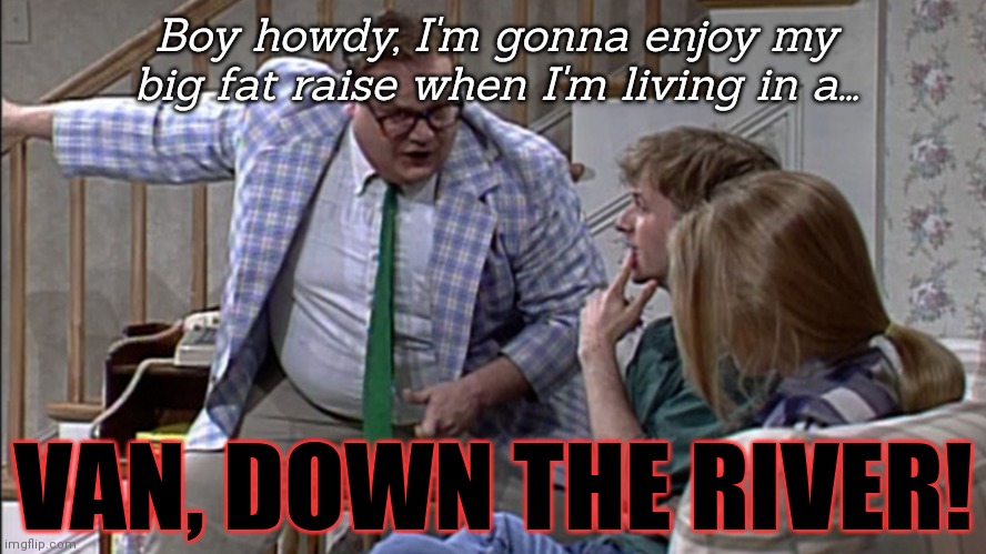A fat jerkass trying to explain why inflation's bad to the mathematically challenged. | Boy howdy, I'm gonna enjoy my big fat raise when I'm living in a... VAN, DOWN THE RIVER! | image tagged in i live in a van,inflation,is bad,saturday night live,chris farley | made w/ Imgflip meme maker