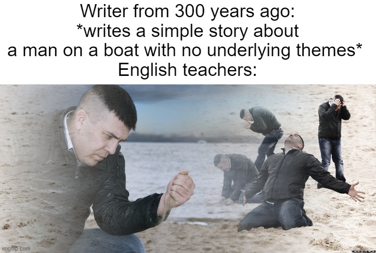 They have like 50 theories about it | Writer from 300 years ago: *writes a simple story about a man on a boat with no underlying themes* 
English teachers: | made w/ Imgflip meme maker