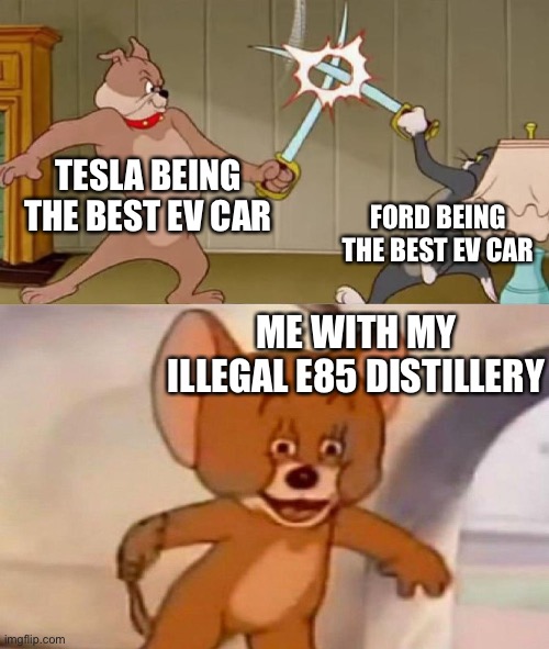 Tom and Jerry swordfight | TESLA BEING THE BEST EV CAR; FORD BEING THE BEST EV CAR; ME WITH MY ILLEGAL E85 DISTILLERY | image tagged in tom and jerry swordfight | made w/ Imgflip meme maker