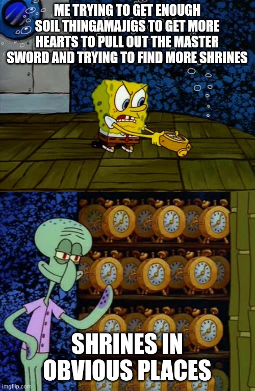 Spongebob Smashing Clocks | ME TRYING TO GET ENOUGH SOIL THINGAMAJIGS TO GET MORE HEARTS TO PULL OUT THE MASTER SWORD AND TRYING TO FIND MORE SHRINES; SHRINES IN OBVIOUS PLACES | image tagged in spongebob smashing clocks | made w/ Imgflip meme maker