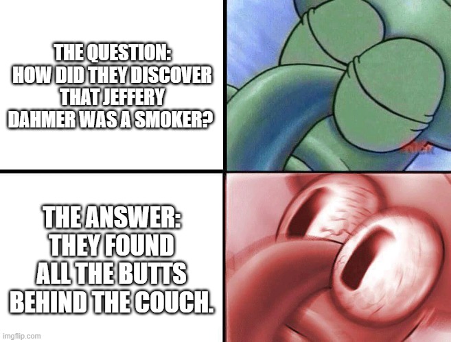 Smoker Jeffery Dahmer | THE QUESTION: HOW DID THEY DISCOVER THAT JEFFERY DAHMER WAS A SMOKER? THE ANSWER: THEY FOUND ALL THE BUTTS BEHIND THE COUCH. | image tagged in sleeping squidward | made w/ Imgflip meme maker