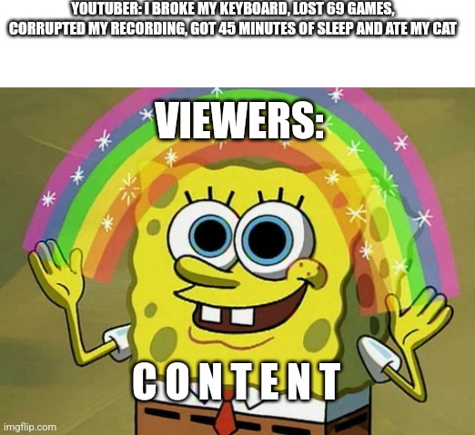 Content creators be like | YOUTUBER: I BROKE MY KEYBOARD, LOST 69 GAMES, CORRUPTED MY RECORDING, GOT 45 MINUTES OF SLEEP AND ATE MY CAT; VIEWERS:; C O N T E N T | image tagged in memes,imagination spongebob | made w/ Imgflip meme maker