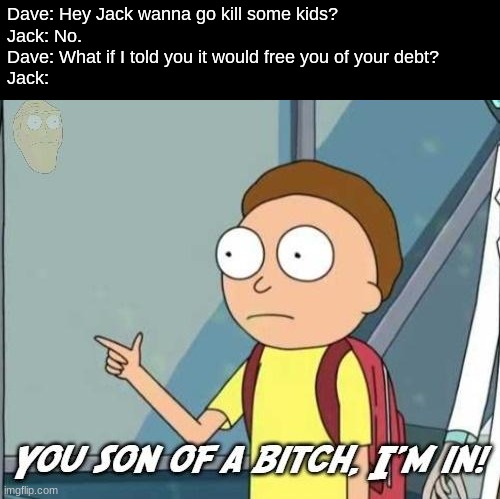 DSAF be like | Dave: Hey Jack wanna go kill some kids?
Jack: No.
Dave: What if I told you it would free you of your debt?
Jack: | image tagged in you son of a bitch i'm in | made w/ Imgflip meme maker