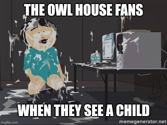 South Park JIzz | THE OWL HOUSE FANS WHEN THEY SEE A CHILD | image tagged in south park jizz | made w/ Imgflip meme maker