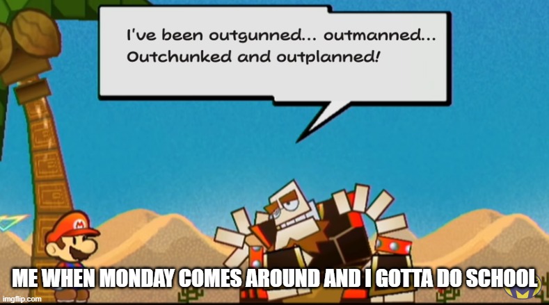 I do feel outgunned when I realize it's monday | ME WHEN MONDAY COMES AROUND AND I GOTTA DO SCHOOL | image tagged in i've been outgunned,o'chunks | made w/ Imgflip meme maker