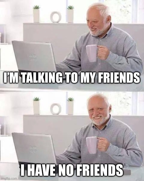 Hide the Pain Harold Meme | I’M TALKING TO MY FRIENDS; I HAVE NO FRIENDS | image tagged in memes,hide the pain harold | made w/ Imgflip meme maker