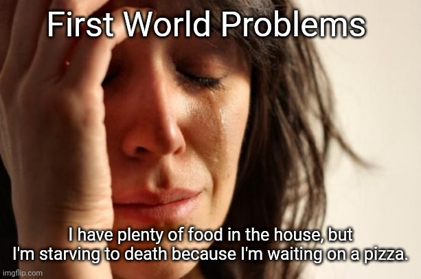 First World Problems Meme | First World Problems; I have plenty of food in the house, but I'm starving to death because I'm waiting on a pizza. | image tagged in memes,first world problems | made w/ Imgflip meme maker