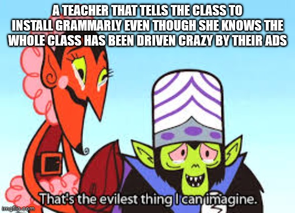 No kidding my la teacher actually told us to do this | A TEACHER THAT TELLS THE CLASS TO INSTALL GRAMMARLY EVEN THOUGH SHE KNOWS THE WHOLE CLASS HAS BEEN DRIVEN CRAZY BY THEIR ADS | image tagged in the most evil thing i can imagine | made w/ Imgflip meme maker