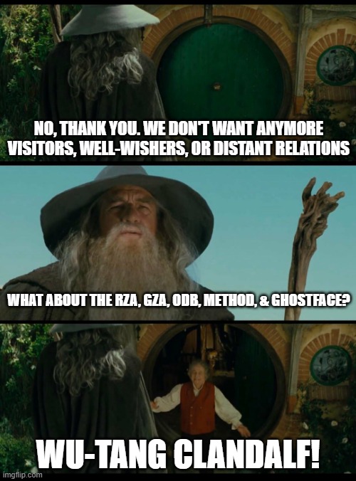 The WU | NO, THANK YOU. WE DON'T WANT ANYMORE VISITORS, WELL-WISHERS, OR DISTANT RELATIONS; WHAT ABOUT THE RZA, GZA, ODB, METHOD, & GHOSTFACE? WU-TANG CLANDALF! | image tagged in gandalf,wu-tang | made w/ Imgflip meme maker