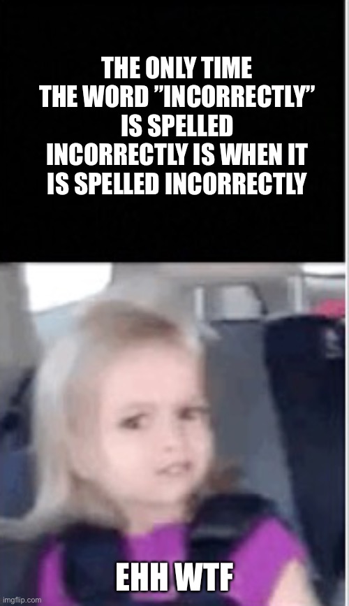 What are you even gonna have fore title on this meme | THE ONLY TIME THE WORD ”INCORRECTLY” IS SPELLED INCORRECTLY IS WHEN IT IS SPELLED INCORRECTLY; EHH WTF | image tagged in memes,funny,funny memes | made w/ Imgflip meme maker