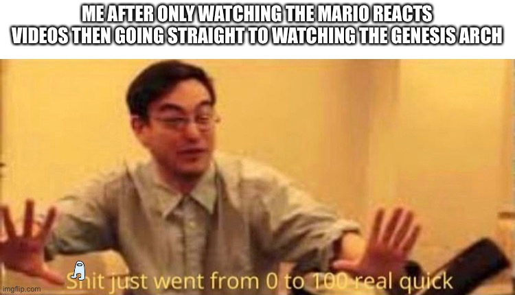 That got dark quick |  ME AFTER ONLY WATCHING THE MARIO REACTS VIDEOS THEN GOING STRAIGHT TO WATCHING THE GENESIS ARCH | image tagged in shit just went from 0 to 100 real quick no watermark,smg4 | made w/ Imgflip meme maker