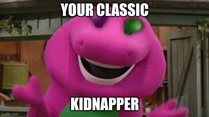 BARNEY | YOUR CLASSIC; KIDNAPPER | image tagged in barney | made w/ Imgflip meme maker