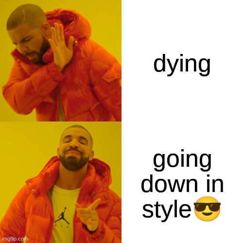 Drake Hotline Bling Meme | dying; going down in style😎 | image tagged in memes,drake hotline bling,relatable,accurate,funny | made w/ Imgflip meme maker